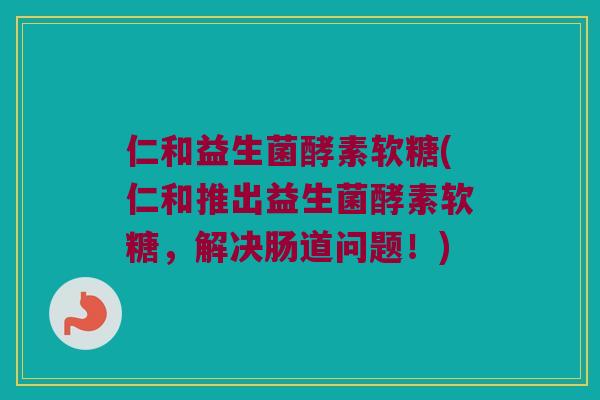仁和益生菌酵素软糖(仁和推出益生菌酵素软糖，解决肠道问题！)