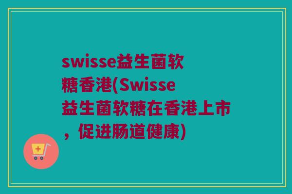 swisse益生菌软糖香港(Swisse益生菌软糖在香港上市，促进肠道健康)