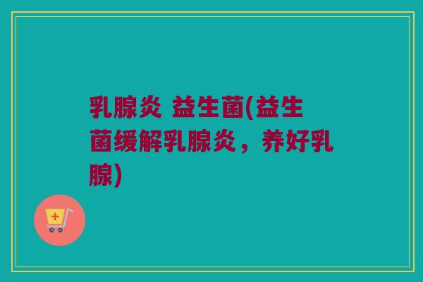 乳腺炎 益生菌(益生菌缓解乳腺炎，养好乳腺)