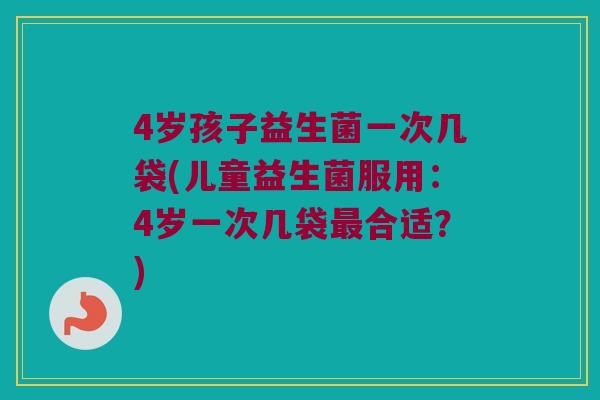 4岁孩子益生菌一次几袋(儿童益生菌服用：4岁一次几袋最合适？)