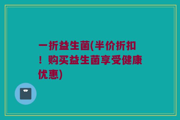 一折益生菌(半价折扣！购买益生菌享受健康优惠)