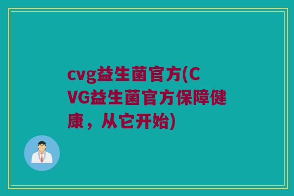 cvg益生菌官方(CVG益生菌官方保障健康，从它开始)