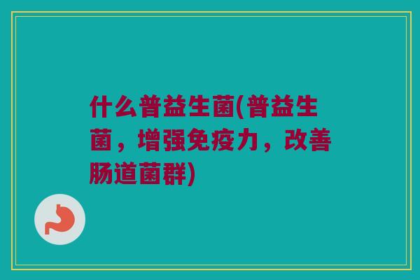 什么普益生菌(普益生菌，增强免疫力，改善肠道菌群)