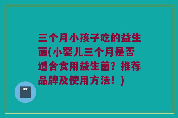 三个月小孩子吃的益生菌(小婴儿三个月是否适合食用益生菌？推荐品牌及使用方法！)