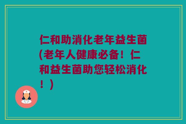 仁和助消化老年益生菌(老年人健康必备！仁和益生菌助您轻松消化！)