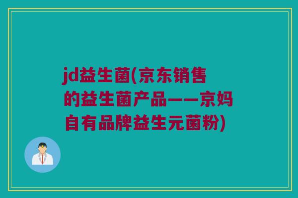 jd益生菌(京东销售的益生菌产品——京妈自有品牌益生元菌粉)