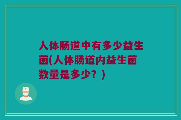 人体肠道中有多少益生菌(人体肠道内益生菌数量是多少？)