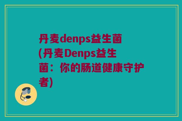 丹麦denps益生菌(丹麦Denps益生菌:你的肠道健康守护者) 丹麦denps益生菌(丹麦Denps益生菌:你的肠道健康守护者)