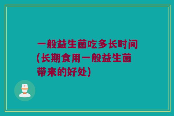 一般益生菌吃多长时间(长期食用一般益生菌带来的好处)