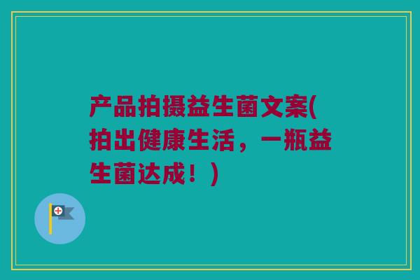 产品拍摄益生菌文案(拍出健康生活，一瓶益生菌达成！)