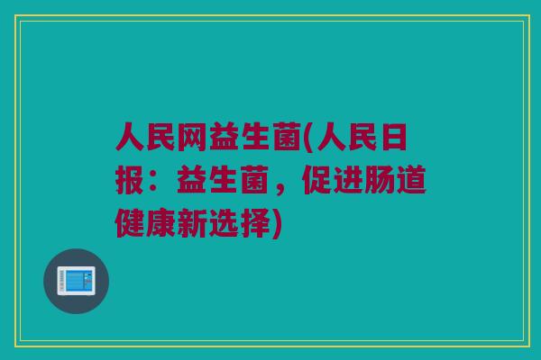 人民网益生菌(人民日报：益生菌，促进肠道健康新选择)