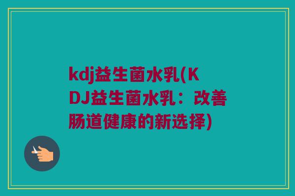 kdj益生菌水乳(KDJ益生菌水乳：改善肠道健康的新选择)