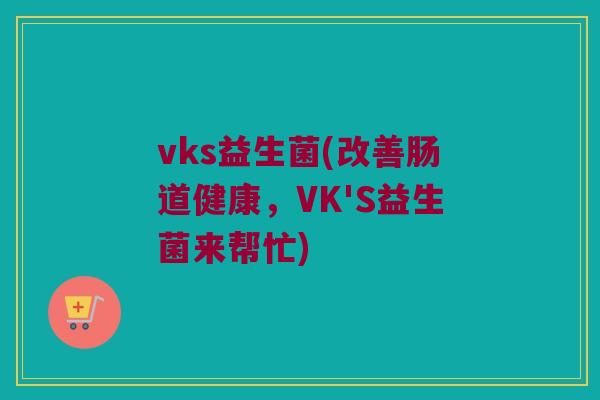 vks益生菌(改善肠道健康，VK'S益生菌来帮忙)