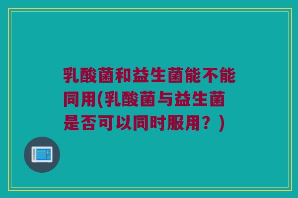 乳酸菌和益生菌能不能同用(乳酸菌与益生菌是否可以同时服用？)