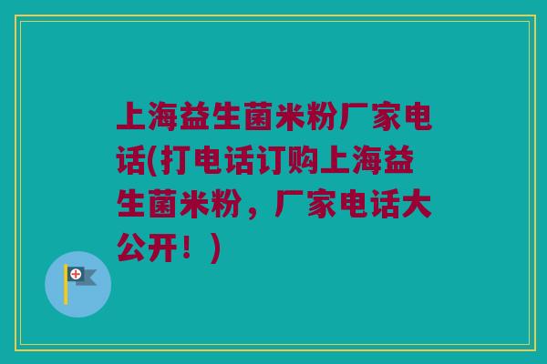 上海益生菌米粉厂家电话(打电话订购上海益生菌米粉，厂家电话大公开！)