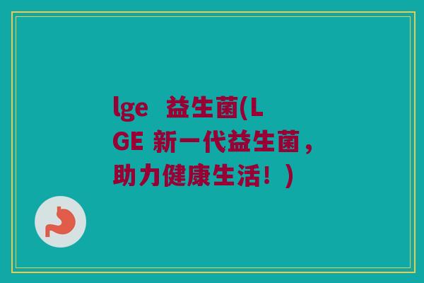 lge  益生菌(LGE 新一代益生菌，助力健康生活！)