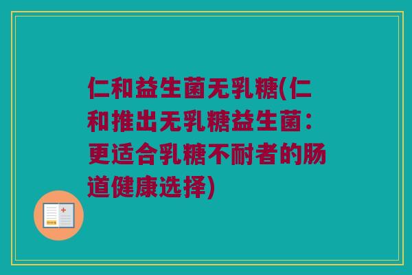 仁和益生菌无乳糖(仁和推出无乳糖益生菌：更适合乳糖不耐者的肠道健康选择)