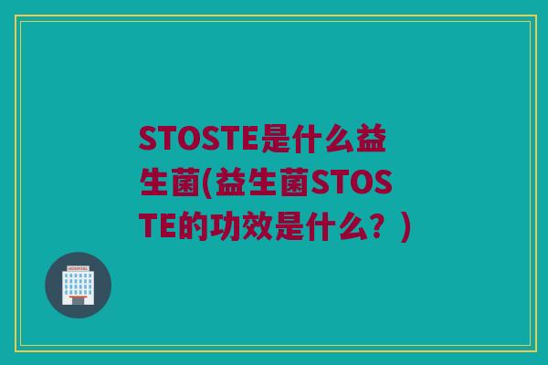 STOSTE是什么益生菌(益生菌STOSTE的功效是什么？)