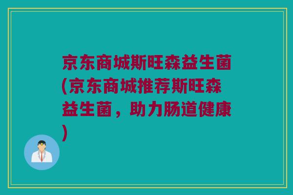 京东商城斯旺森益生菌(京东商城推荐斯旺森益生菌，助力肠道健康)