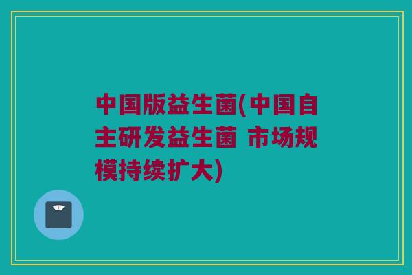 中国版益生菌(中国自主研发益生菌 市场规模持续扩大)