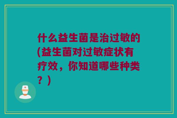 什么益生菌是治过敏的(益生菌对过敏症状有疗效，你知道哪些种类？)