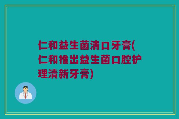仁和益生菌清口牙膏(仁和推出益生菌口腔护理清新牙膏)