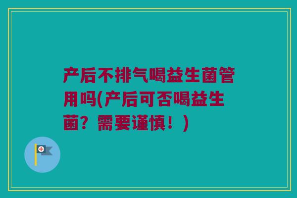 产后不排气喝益生菌管用吗(产后可否喝益生菌？需要谨慎！)