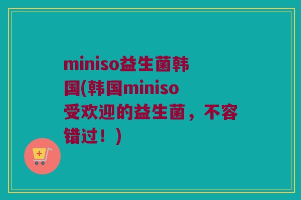 miniso益生菌韩国(韩国miniso受欢迎的益生菌，不容错过！)