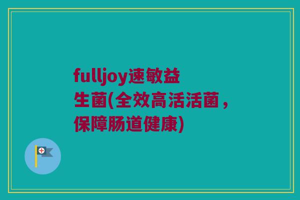 fulljoy速敏益生菌(全效高活活菌,保障肠道健康) fulljoy速敏益生菌(全效高活活菌,保障肠道健康)
