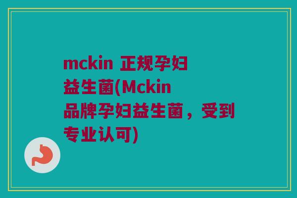mckin 正规孕妇益生菌(Mckin 品牌孕妇益生菌,受到专业认可) mckin 正规孕妇益生菌(Mckin 品牌孕妇益生菌,受到专业认可)