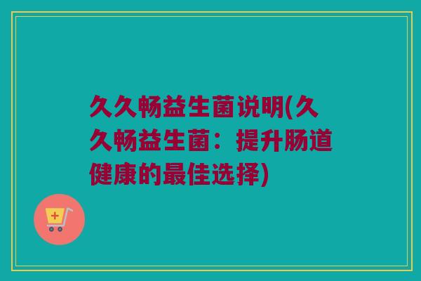 久久畅益生菌说明(久久畅益生菌：提升肠道健康的最佳选择)