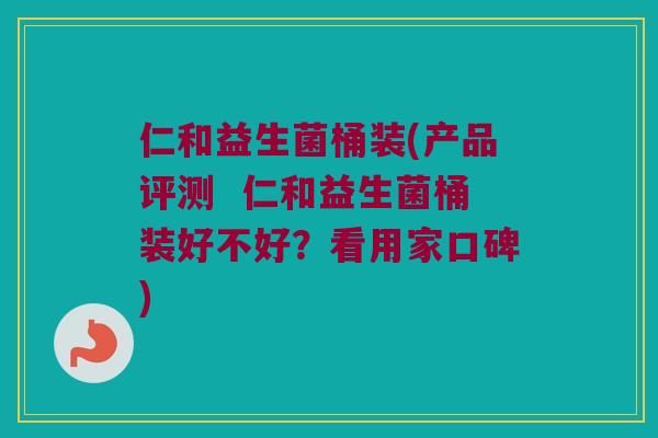 仁和益生菌桶装(产品评测  仁和益生菌桶装好不好？看用家口碑)