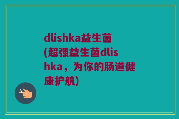 dlishka益生菌(超强益生菌dlishka，为你的肠道健康护航)
