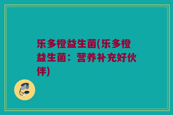乐多橙益生菌(乐多橙益生菌:营养补充好伙伴) 乐多橙益生菌(乐多橙益生菌:营养补充好伙伴)