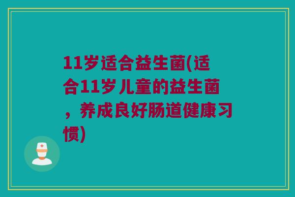 11岁适合益生菌(适合11岁儿童的益生菌，养成良好肠道健康习惯)