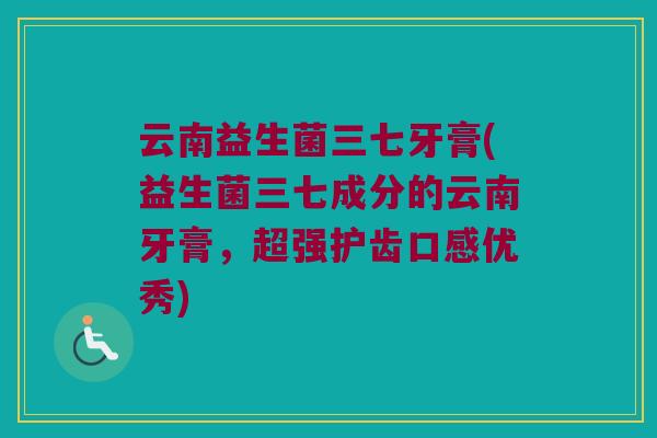 云南益生菌三七牙膏(益生菌三七成分的云南牙膏，超强护齿口感优秀)