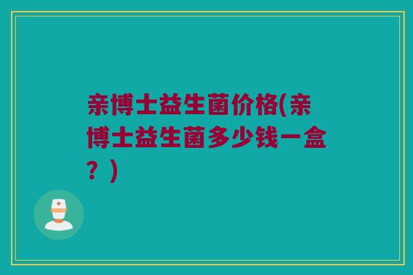亲博士益生菌价格(亲博士益生菌多少钱一盒？)