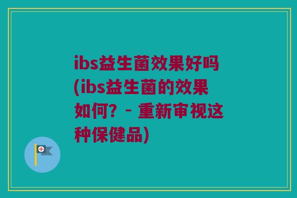 ibs益生菌效果好吗(ibs益生菌的效果如何？- 重新审视这种保健品)
