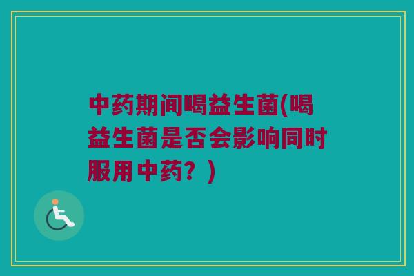 中药期间喝益生菌(喝益生菌是否会影响同时服用中药？)