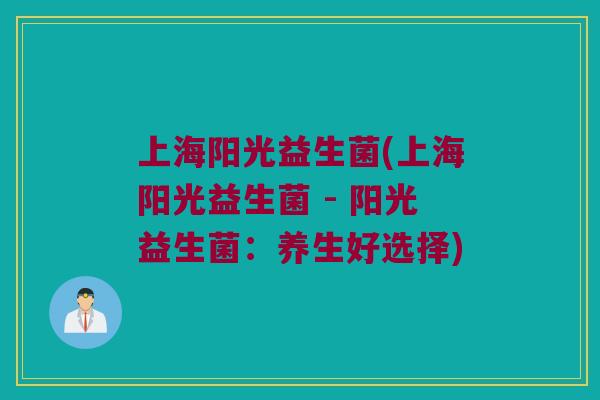 上海阳光益生菌(上海阳光益生菌 - 阳光益生菌：养生好选择)