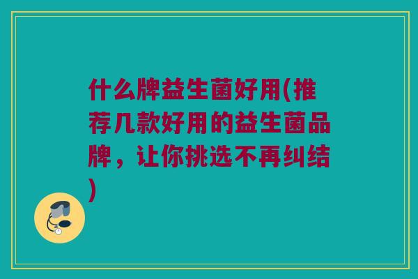 什么牌益生菌好用(推荐几款好用的益生菌品牌，让你挑选不再纠结)