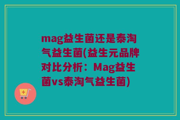 mag益生菌还是泰淘气益生菌(益生元品牌对比分析：Mag益生菌vs泰淘气益生菌)