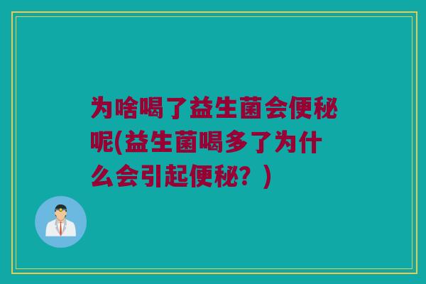 为啥喝了益生菌会呢(益生菌喝多了为什么会引起?) 为啥喝了益生菌会呢(益生菌喝多了为什么会引起?)