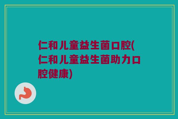 仁和儿童益生菌口腔(仁和儿童益生菌助力口腔健康)