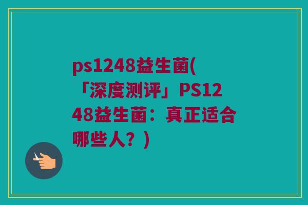 ps1248益生菌(「深度测评」PS1248益生菌：真正适合哪些人？)