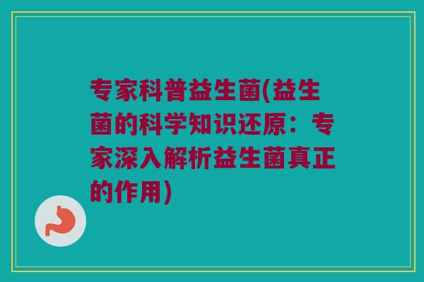 专家科普益生菌(益生菌的科学知识还原：专家深入解析益生菌真正的作用)
