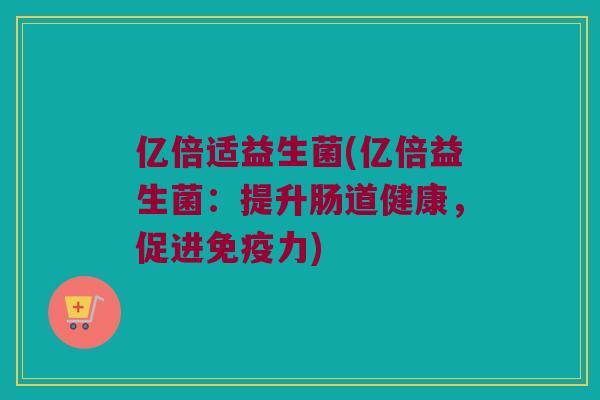 亿倍适益生菌(亿倍益生菌：提升肠道健康，促进免疫力)