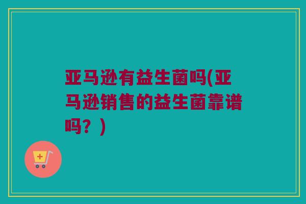 亚马逊有益生菌吗(亚马逊销售的益生菌靠谱吗？)