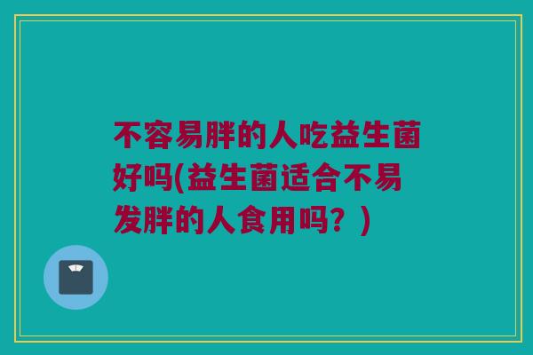 不容易胖的人吃益生菌好吗(益生菌适合不易发胖的人食用吗？)