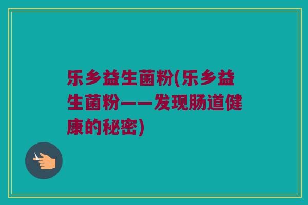 乐乡益生菌粉(乐乡益生菌粉——发现肠道健康的秘密)